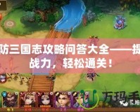塔防三國(guó)志攻略問(wèn)答大全——提升戰(zhàn)力，輕松通關(guān)！