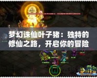 夢幻誅仙葉子豬：獨(dú)特的修仙之路，開啟你的冒險旅程