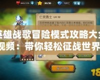 英雄戰歌冒險模式攻略大全視頻：帶你輕松征戰世界，暢享極致游戲體驗