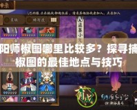 陰陽師椒圖哪里比較多？探尋捕捉椒圖的最佳地點與技巧