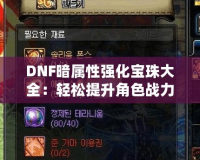 DNF暗屬性強化寶珠大全：輕松提升角色戰(zhàn)力，打造無敵強者