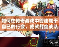 如何在傳奇游戲中創(chuàng)建屬于自己的行會(huì)，成就輝煌戰(zhàn)隊(duì)！