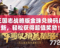 三國志戰(zhàn)略版金珠兌換碼最新，輕松獲得超值獎勵！