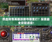 熱血傳奇英雄技能書(shū)哪里打？探索最全獲取途徑！