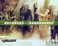 穿越火線體驗版本——感受最真實的槍戰世界
