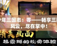 少年三國志：零——暢享三國風云，盡在掌中！
