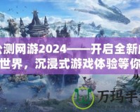 公測網(wǎng)游2024——開啟全新虛擬世界，沉浸式游戲體驗(yàn)等你來戰(zhàn)！