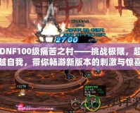 DNF100級痛苦之村——挑戰極限，超越自我，帶你暢游新版本的刺激與驚喜