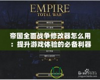 帝國全面戰(zhàn)爭(zhēng)修改器怎么用：提升游戲體驗(yàn)的必備利器