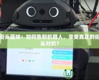街頭籃球：如何告別機(jī)器人，享受真正的街頭對(duì)抗？