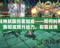 斗戰神妖族傷害加成——如何利用妖族加成提升戰力，稱霸戰場