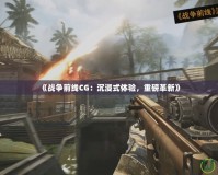 《戰爭前線CG：沉浸式體驗，重磅革新》