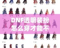 DNF透明裝扮怎么穿才能不顯示衣服？讓你秒變最酷的虛擬時(shí)尚達(dá)人！