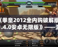 《拳皇2012全內購破解版v1.4.0安卓無限版》——激情對決，掌中快感，挑戰極限的巔峰之作！