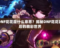 DNF花花是什么意思？揭秘DNF花花背后的精彩世界