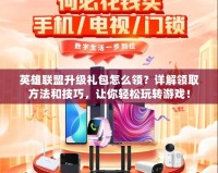 英雄聯盟升級禮包怎么領？詳解領取方法和技巧，讓你輕松玩轉游戲！