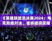 《英雄聯盟總決賽2024：電競巔峰對決，誰將摘得榮耀桂冠？》