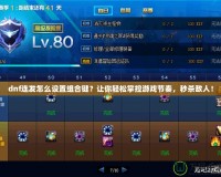 dnf連發怎么設置組合鍵？讓你輕松掌控游戲節奏，秒殺敵人！