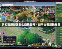 夢幻西游新區怎么賺錢五開？新手必看賺錢秘籍