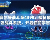 賽爾號戰斗系4399：探秘最強戰斗系統，開啟你的宇宙冒險之旅！