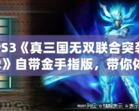 PS3《真三國無雙聯合突襲2》自帶金手指版，帶你體驗不一樣的暢爽戰斗！