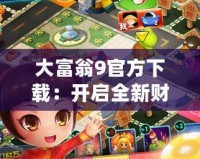 大富翁9官方下載：開(kāi)啟全新財(cái)富冒險(xiǎn)之旅，打造專屬商業(yè)帝國(guó)！