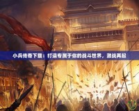 小兵傳奇下載：打造專屬于你的戰斗世界，激戰再起