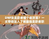 DNF女圣職者哪個最厲害？一文帶你深入了解最強圣職者職業解析！