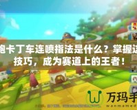 跑跑卡丁車連噴指法是什么？掌握這些技巧，成為賽道上的王者！