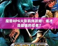 魔獸RPG火影羈絆攻略：誰才是最強的忍者？