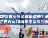 CF煙霧頭怎么調(diào)最清楚？教你在Win10網(wǎng)吧中享受完美游戲體驗(yàn)！
