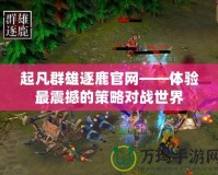 起凡群雄逐鹿官網——體驗最震撼的策略對戰世界