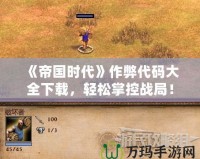 《帝國時代》作弊代碼大全下載，輕松掌控戰(zhàn)局！