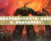 《魔獸世界英雄榜APP官方下載：探索巔峰競技，助你成為戰場傳奇》