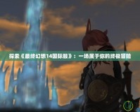 探索《最終幻想14國際服》：一場屬于你的終極冒險