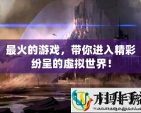 最火的游戲，帶你進(jìn)入精彩紛呈的虛擬世界！
