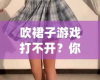 吹裙子游戲打不開？你需要知道的幾個(gè)小技巧，快速解決問題！