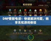DNF客服電話：快速解決問題，暢享無憂游戲體驗