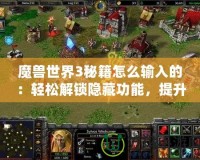 魔獸世界3秘籍怎么輸入的：輕松解鎖隱藏功能，提升游戲樂趣