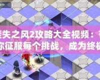迷失之風(fēng)2攻略大全視頻：帶你征服每個(gè)挑戰(zhàn)，成為終極冒險(xiǎn)家