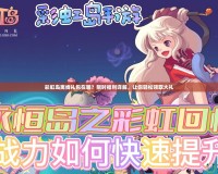 彩虹島離線禮包在哪？限時福利詳解，讓你輕松領取大禮