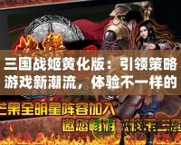 三國戰姬黃化版：引領策略游戲新潮流，體驗不一樣的三國風云