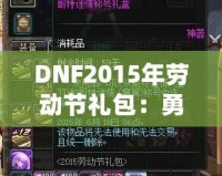 DNF2015年勞動節禮包：勇士們的年度福利，錯過就后悔！