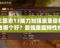 三國志13威力加強版重臣特性哪個好？最強重臣特性推薦與分析
