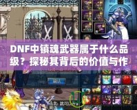DNF中鎮魂武器屬于什么品級？探秘其背后的價值與作用