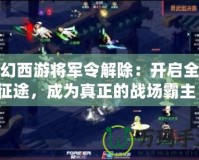 夢(mèng)幻西游將軍令解除：開啟全新征途，成為真正的戰(zhàn)場(chǎng)霸主！