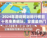 2024年游戲網站排行榜前十名免費暢玩，掌握最熱門的游戲體驗！