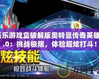 樂樂游戲盒破解版奧特曼傳奇英雄3.0：挑戰(zhàn)極限，體驗超炫打斗！