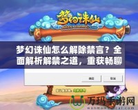 夢幻誅仙怎么解除禁言？全面解析解禁之道，重獲暢聊體驗