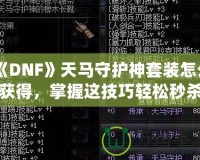 《DNF》天馬守護神套裝怎么獲得，掌握這技巧輕松秒殺對手！